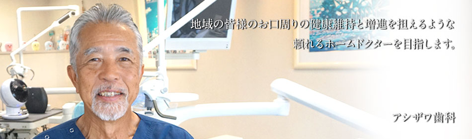地域のの皆様のお口周りの健康維持と増進を担える 頼れる ホームドクターを目指します|アシザワ歯科